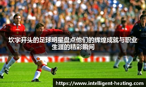 坎字开头的足球明星盘点他们的辉煌成就与职业生涯的精彩瞬间