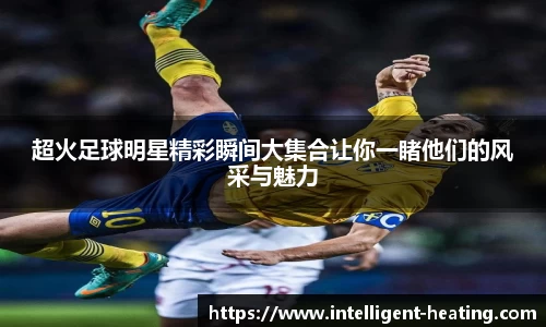 超火足球明星精彩瞬间大集合让你一睹他们的风采与魅力