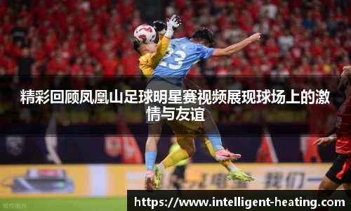 精彩回顾凤凰山足球明星赛视频展现球场上的激情与友谊