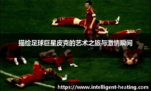 描绘足球巨星皮克的艺术之旅与激情瞬间